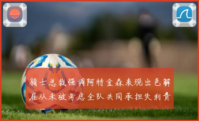 骑士总裁强调阿特金森表现出色解雇从未被考虑全队共同承担失利责任