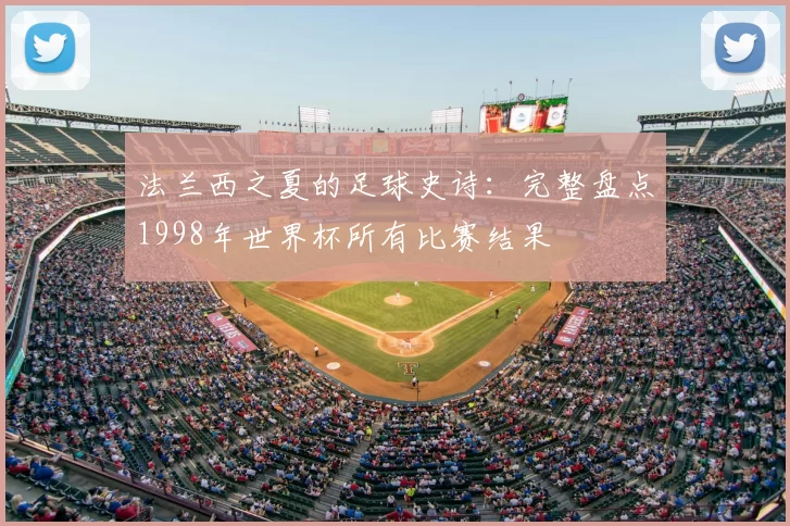 法兰西之夏的足球史诗：完整盘点1998年世界杯所有比赛结果