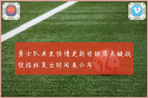 勇士队库里伤情更新将缺席关键战役格林复出时间表公布