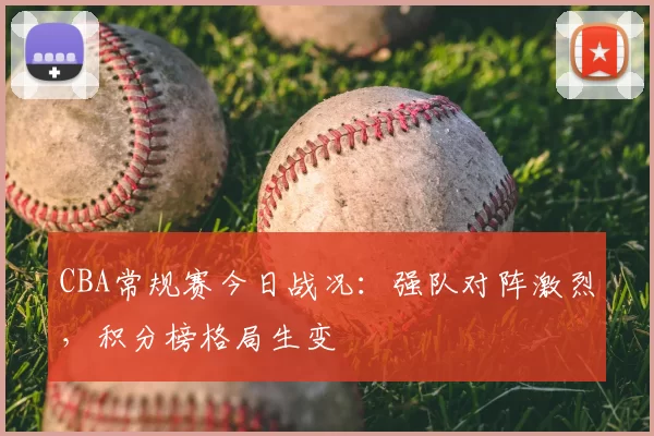 CBA常规赛今日战况:强队对阵激烈,积分榜格局生变
