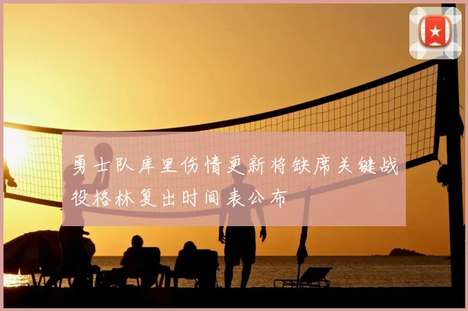 勇士队库里伤情更新将缺席关键战役格林复出时间表公布
