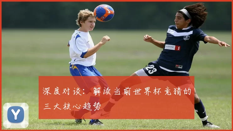深度对谈：解读当前世界杯竞猜的三大核心趋势