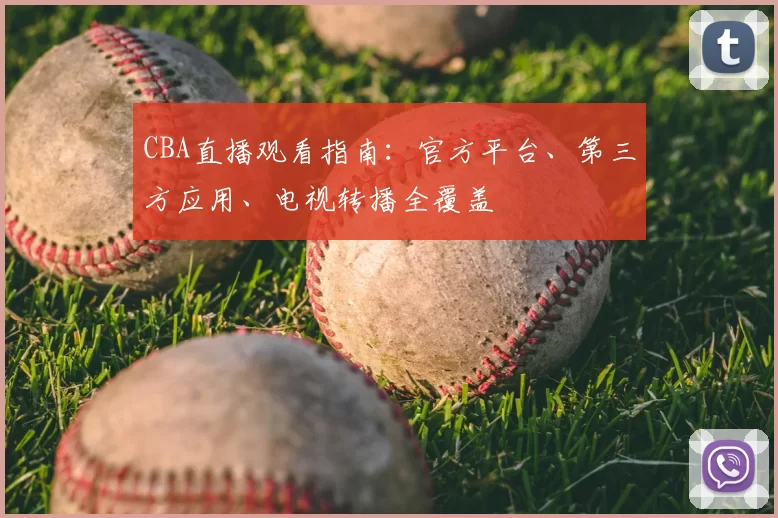 CBA直播观看指南:官方平台、第三方应用、电视转播全覆盖