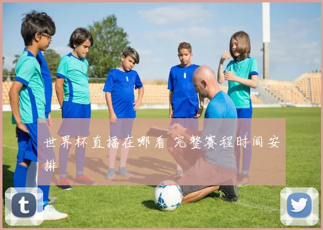 世界杯直播在哪看 完整赛程时间安排