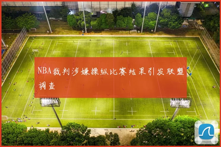 NBA裁判涉嫌操纵比赛结果引发联盟调查