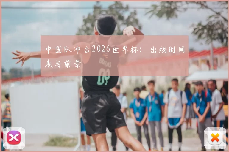 中国队冲击2026世界杯：出线时间表与前景