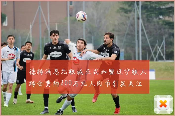 德转消息元敏诚正式加盟辽宁铁人转会费约200万元人民币引发关注