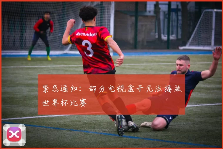 紧急通知：部分电视盒子无法播放世界杯比赛