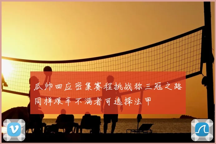 瓜帅回应密集赛程挑战称三冠之路同样艰辛不满者可选择法甲