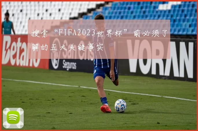 搜索“FIFA2023世界杯”前必须了解的五大关键事实
