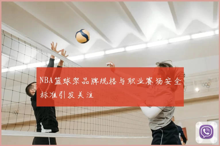 NBA篮球架品牌规格与职业赛场安全标准引发关注