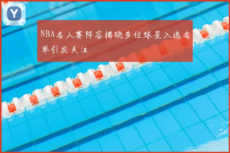 NBA名人赛阵容揭晓多位球星入选名单引发关注