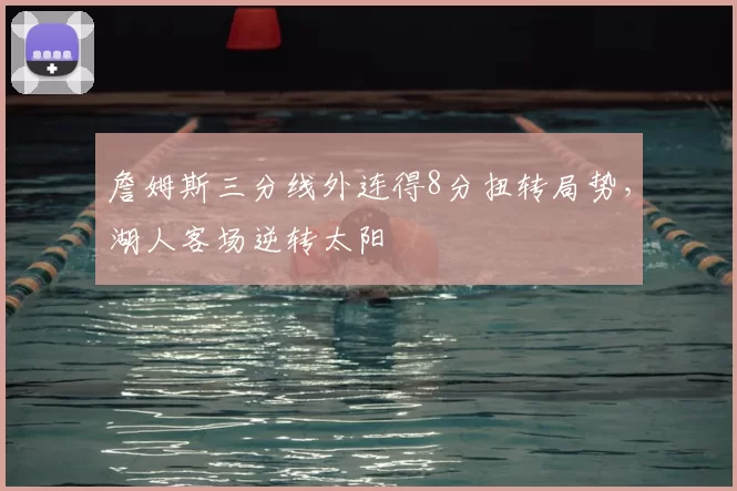 詹姆斯三分线外连得8分扭转局势，湖人客场逆转太阳