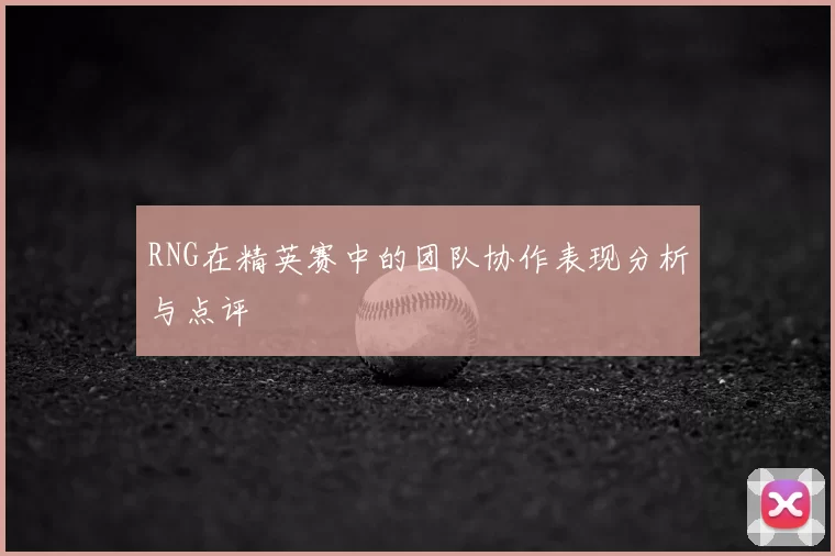 RNG在精英赛中的团队协作表现分析与点评