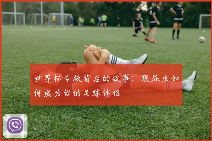 世界杯专版背后的故事：跟屁虫如何成为你的足球伴侣