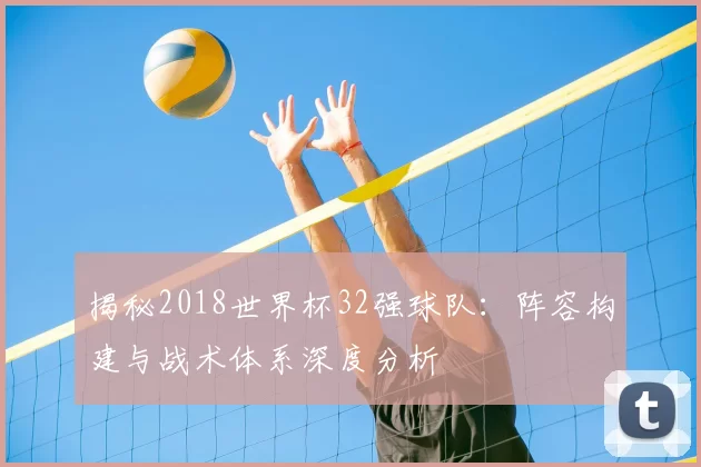 揭秘2018世界杯32强球队：阵容构建与战术体系深度分析