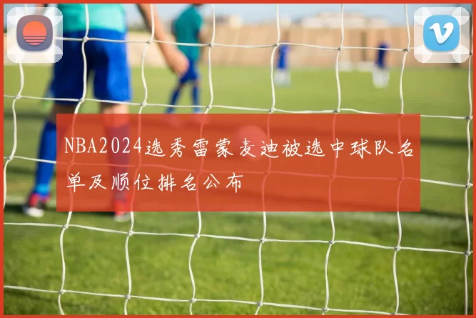 NBA2024选秀雷蒙麦迪被选中球队名单及顺位排名公布