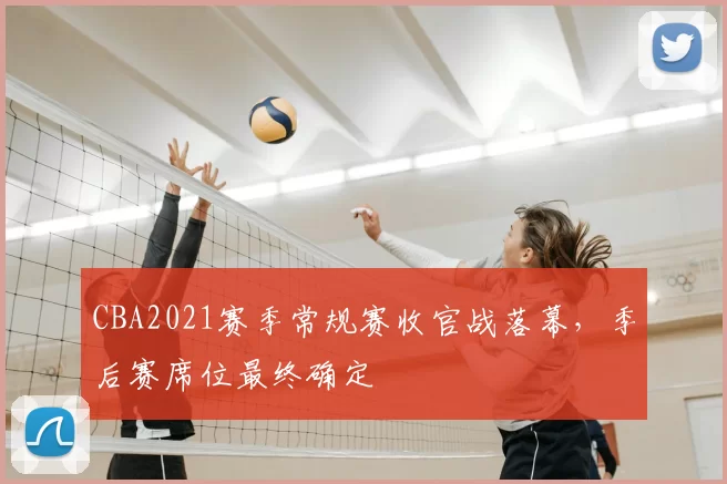 CBA2021赛季常规赛收官战落幕，季后赛席位最终确定