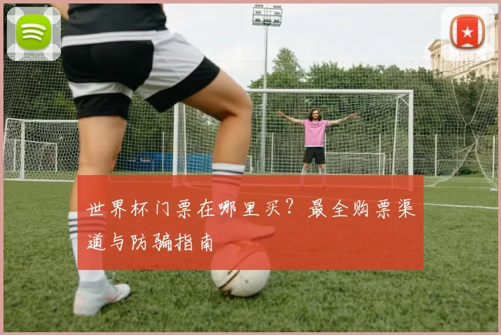 世界杯门票在哪里买?最全购票渠道与防骗指南