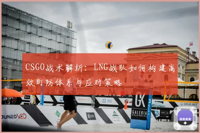 CSGO战术解析:LNG战队如何构建高效盯防体系与应对策略