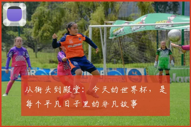 从街头到殿堂：今天的世界杯，是每个平凡日子里的非凡故事
