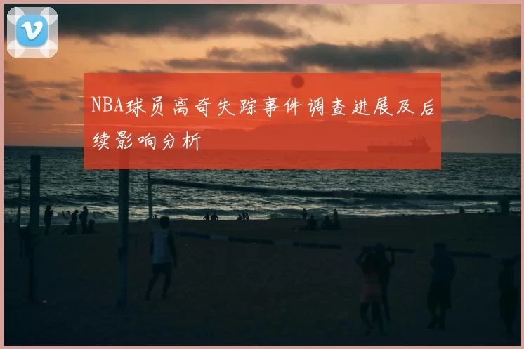 NBA球员离奇失踪事件调查进展及后续影响分析