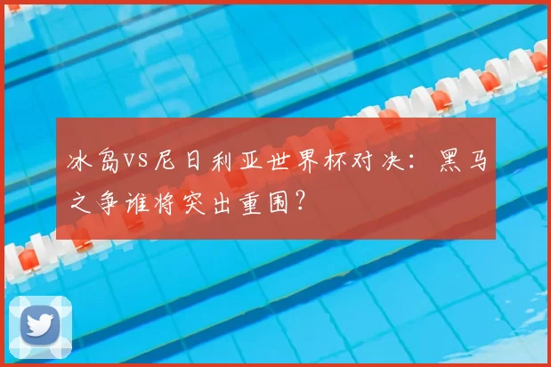 冰岛vs尼日利亚世界杯对决：黑马之争谁将突出重围？