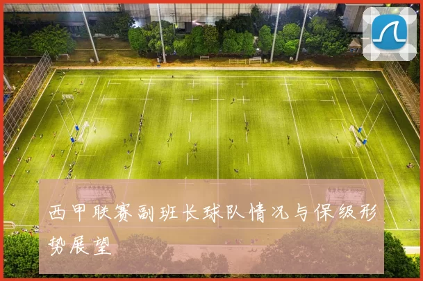 西甲联赛副班长球队情况与保级形势展望