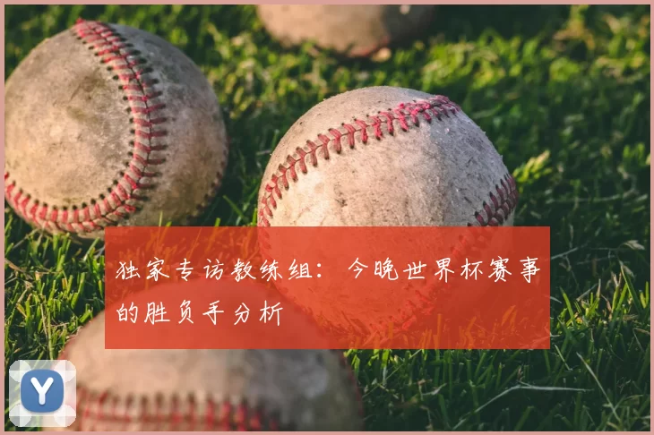 独家专访教练组：今晚世界杯赛事的胜负手分析