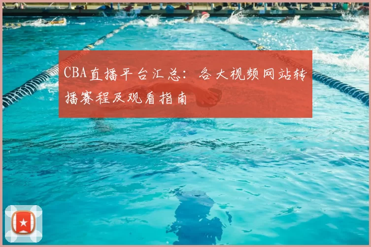 CBA直播平台汇总：各大视频网站转播赛程及观看指南