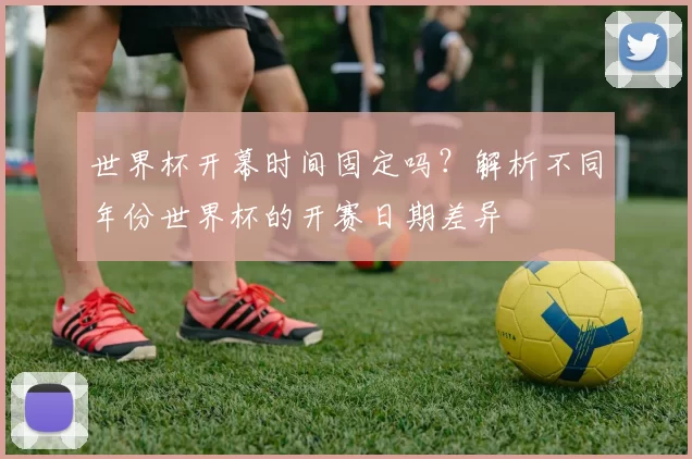 世界杯开幕时间固定吗?解析不同年份世界杯的开赛日期差异