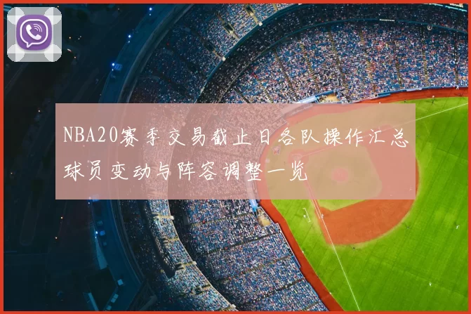 NBA20赛季交易截止日各队操作汇总球员变动与阵容调整一览