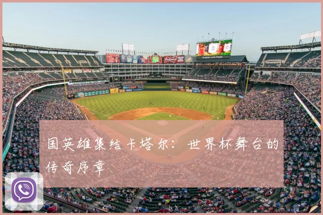 国英雄集结卡塔尔:世界杯舞台的传奇序章