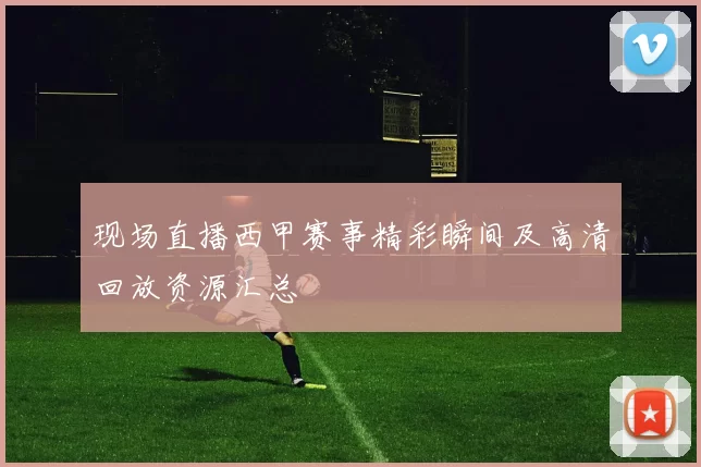 现场直播西甲赛事精彩瞬间及高清回放资源汇总