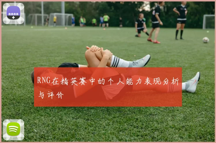 RNG在精英赛中的个人能力表现分析与评价