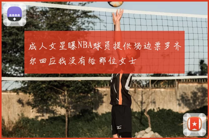 成人女星曝NBA球员提供场边票罗齐尔回应我没有给那位女士