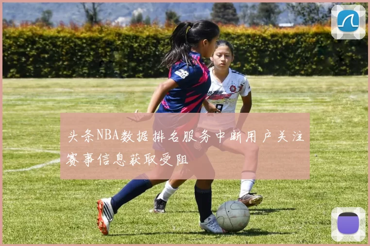 头条NBA数据排名服务中断用户关注赛事信息获取受阻