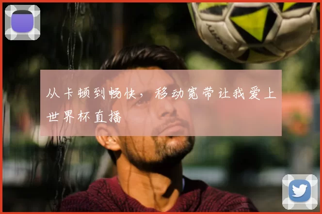 从卡顿到畅快,移动宽带让我爱上世界杯直播