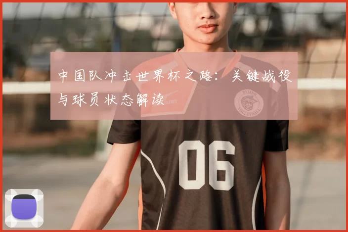 中国队冲击世界杯之路:关键战役与球员状态解读