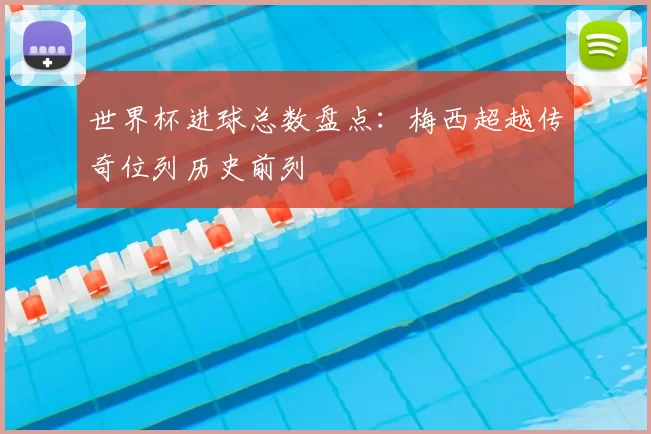 世界杯进球总数盘点：梅西超越传奇位列历史前列