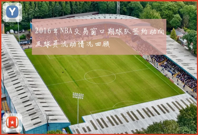 2016年NBA交易窗口期球队签约动向及球员流动情况回顾