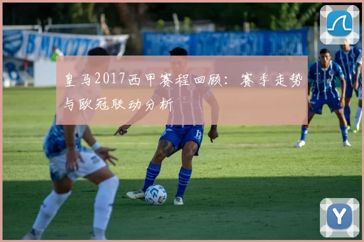 皇马2017西甲赛程回顾：赛季走势与欧冠联动分析