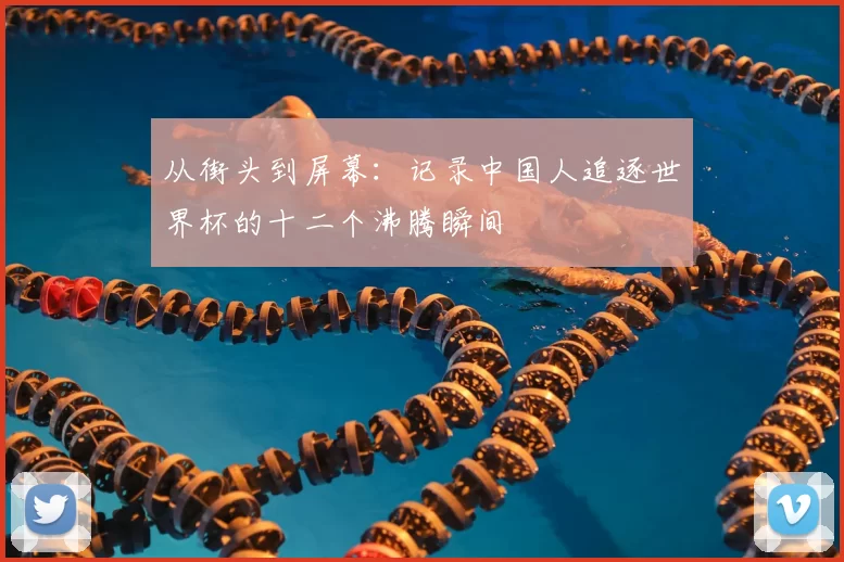 从街头到屏幕：记录中国人追逐世界杯的十二个沸腾瞬间