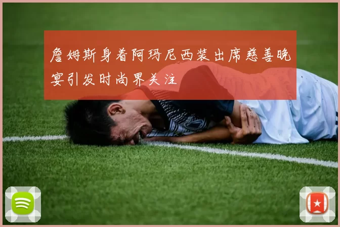 詹姆斯身着阿玛尼西装出席慈善晚宴引发时尚界关注