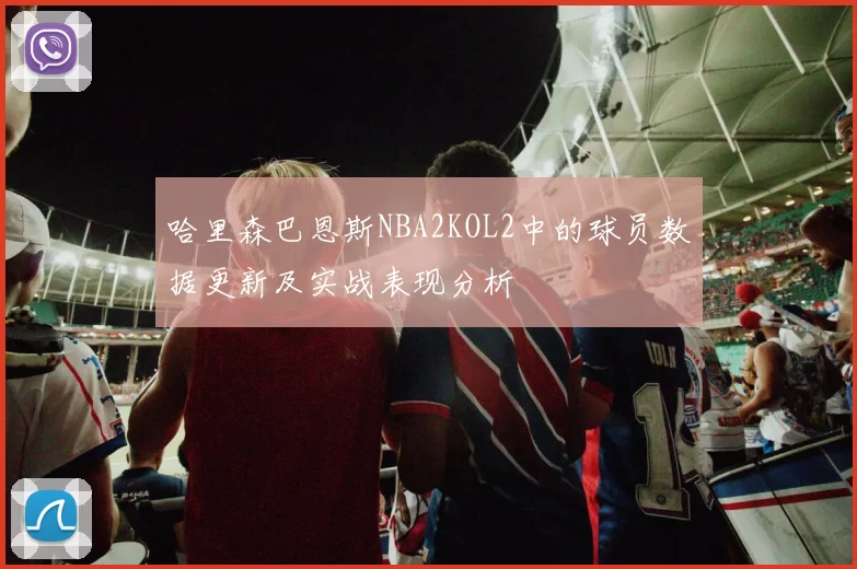 哈里森巴恩斯NBA2KOL2中的球员数据更新及实战表现分析