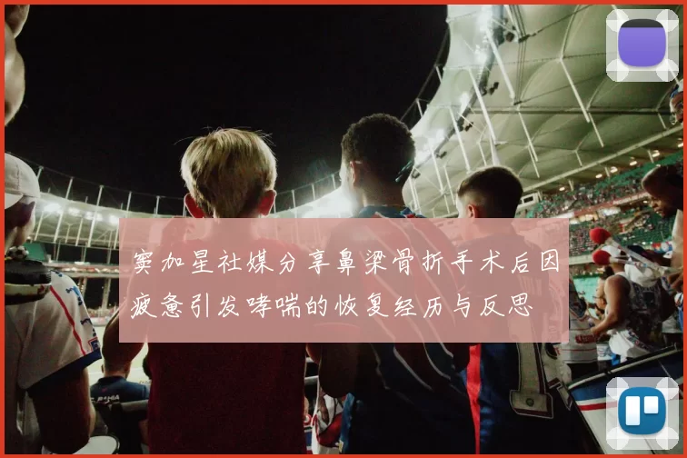 窦加星社媒分享鼻梁骨折手术后因疲惫引发哮喘的恢复经历与反思