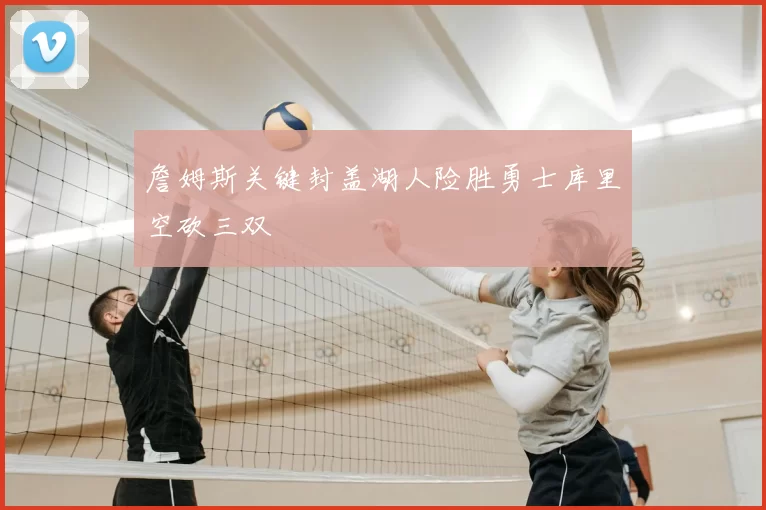 詹姆斯关键封盖湖人险胜勇士库里空砍三双