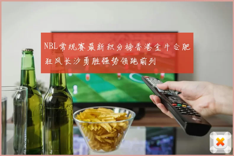 NBL常规赛最新积分榜香港金牛合肥狂风长沙勇胜强势领跑前列
