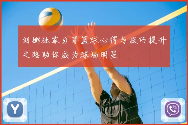 刘娜独家分享篮球心得与技巧提升之路助你成为球场明星