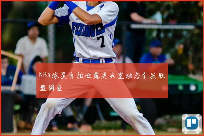NBA球星自拍泄露更衣室动态引发联盟调查